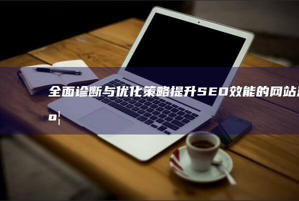 全面诊断与优化策略：提升SEO效能的网站深度剖析