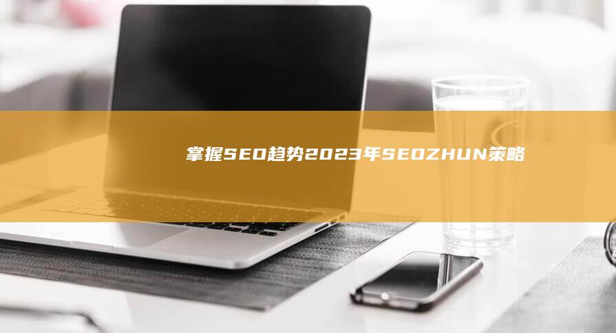 掌握SEO趋势：2023年SEOZHUN策略大揭秘